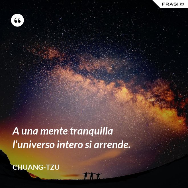 A una mente tranquilla l’universo intero si arrende. - Chuang-tzu