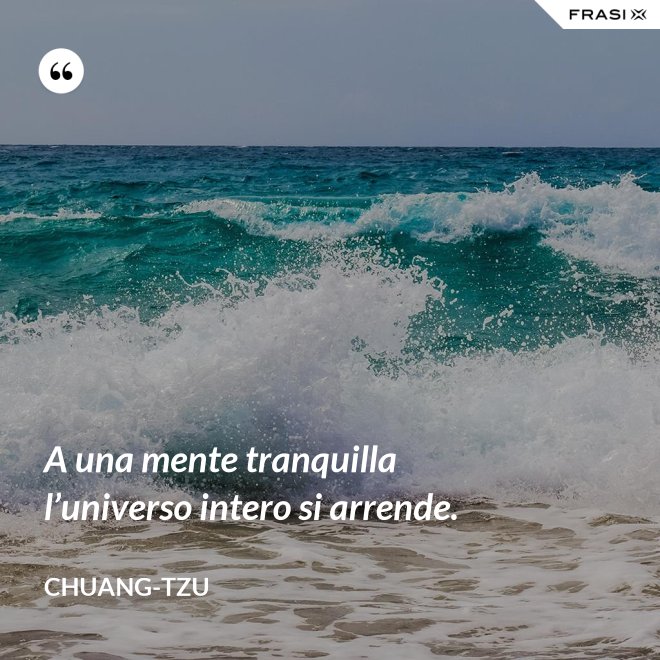 A una mente tranquilla l’universo intero si arrende. - Chuang-tzu