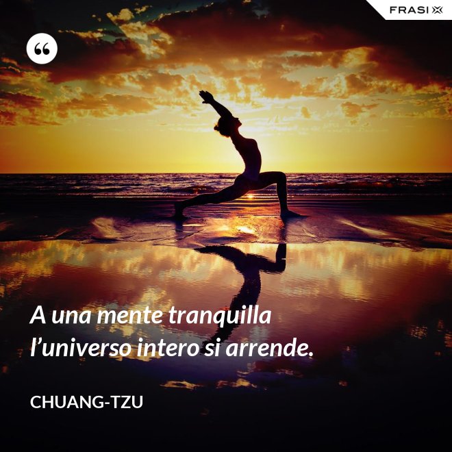 A una mente tranquilla l’universo intero si arrende. - Chuang-tzu