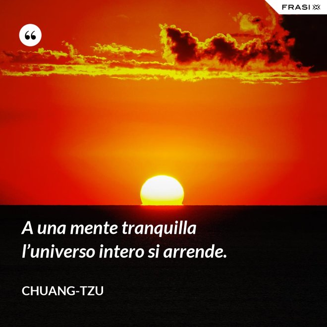 A una mente tranquilla l’universo intero si arrende. - Chuang-tzu