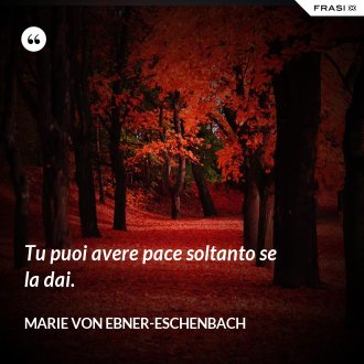 Tu puoi avere pace soltanto se la dai. - Marie von Ebner-Eschenbach