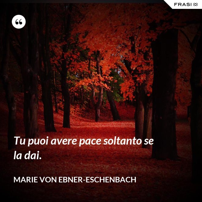 Tu puoi avere pace soltanto se la dai. - Marie von Ebner-Eschenbach