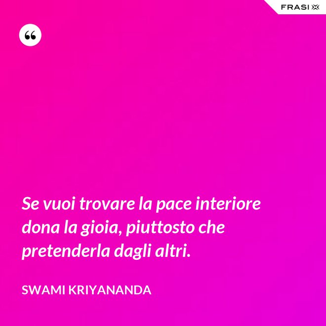 Se vuoi trovare la pace interiore dona la gioia, piuttosto che pretenderla dagli altri. - Swami Kriyananda