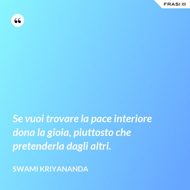 Se vuoi trovare la pace interiore dona la gioia, piuttosto che pretenderla dagli altri. - Swami Kriyananda
