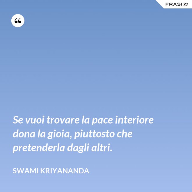Se vuoi trovare la pace interiore dona la gioia, piuttosto che pretenderla dagli altri. - Swami Kriyananda