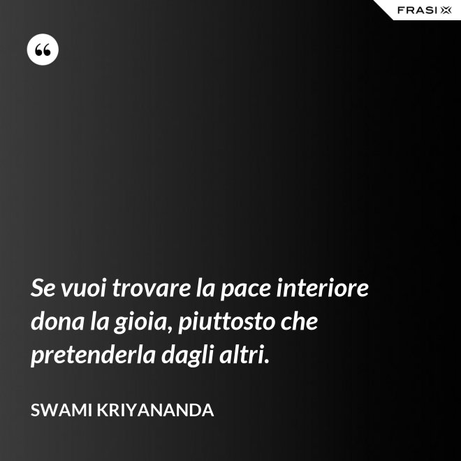 Se vuoi trovare la pace interiore dona la gioia, piuttosto che pretenderla dagli altri. - Swami Kriyananda