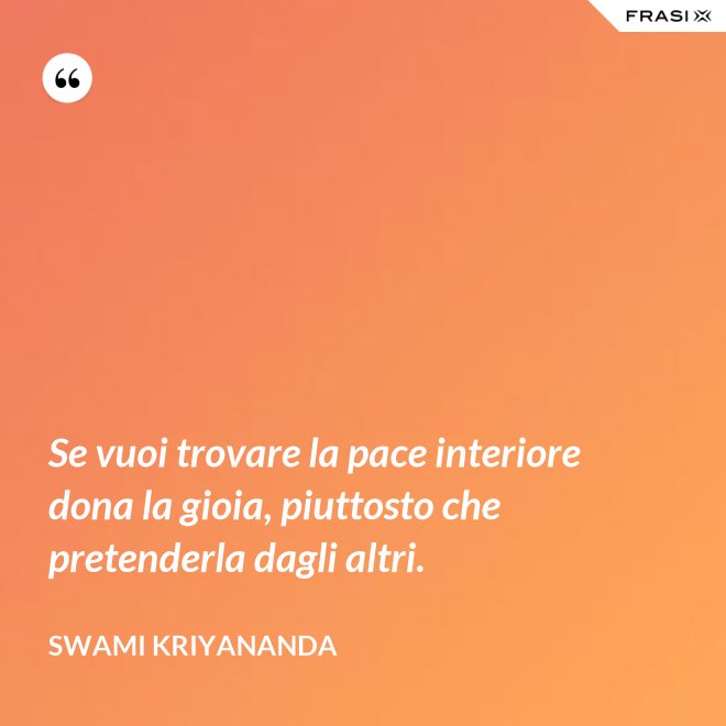 Se vuoi trovare la pace interiore dona la gioia, piuttosto che pretenderla dagli altri. - Swami Kriyananda