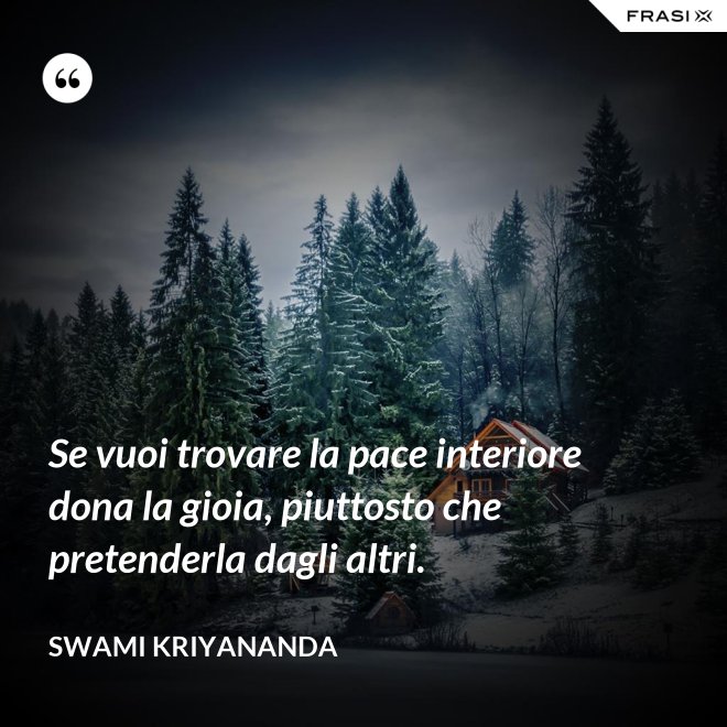Se vuoi trovare la pace interiore dona la gioia, piuttosto che pretenderla dagli altri. - Swami Kriyananda
