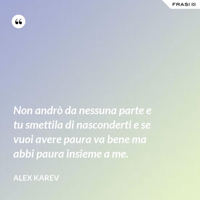Non andrò da nessuna parte e tu smettila di nasconderti e se vuoi avere paura va bene ma abbi paura insieme a me. - Alex Karev