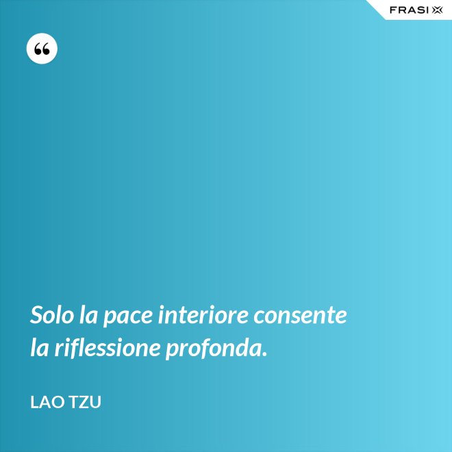 Solo la pace interiore consente la riflessione profonda. - Lao Tzu