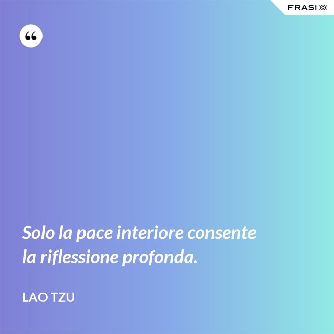 Solo la pace interiore consente la riflessione profonda. - Lao Tzu