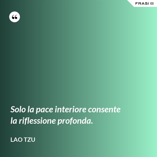 Solo la pace interiore consente la riflessione profonda. - Lao Tzu