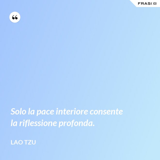 Solo la pace interiore consente la riflessione profonda. - Lao Tzu