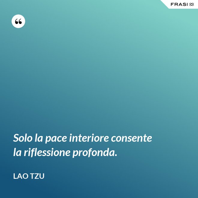 Solo la pace interiore consente la riflessione profonda. - Lao Tzu