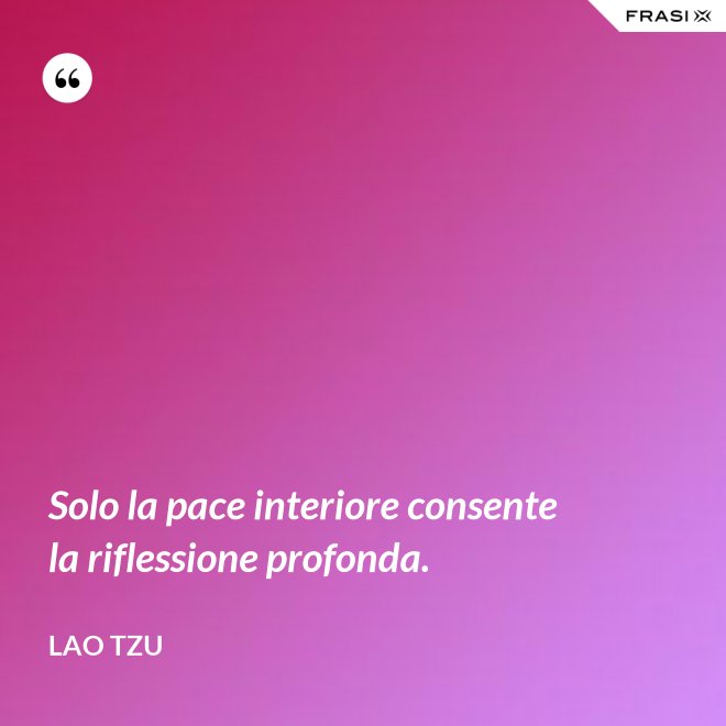 Solo la pace interiore consente la riflessione profonda. - Lao Tzu