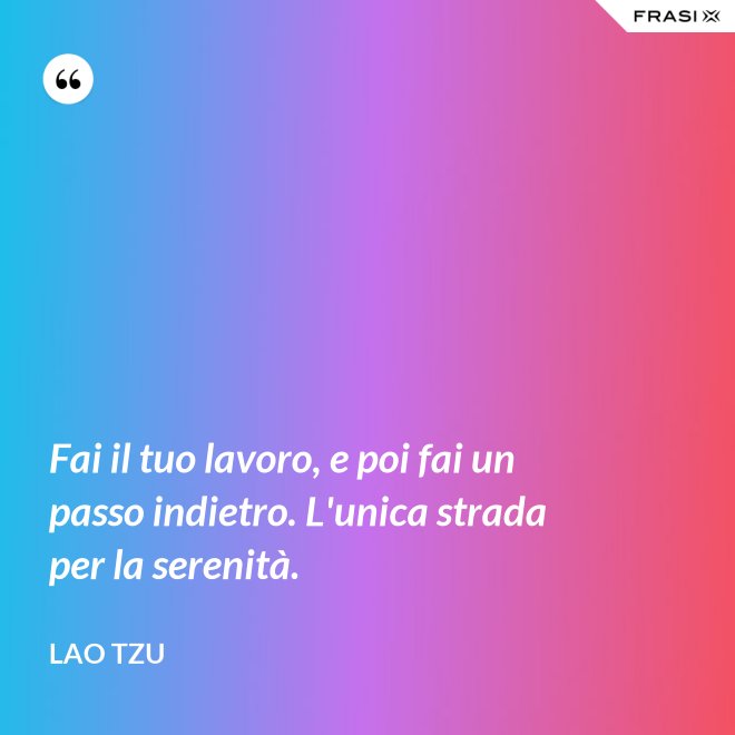 Fai il tuo lavoro, e poi fai un passo indietro. L'unica strada per la serenità. - Lao Tzu