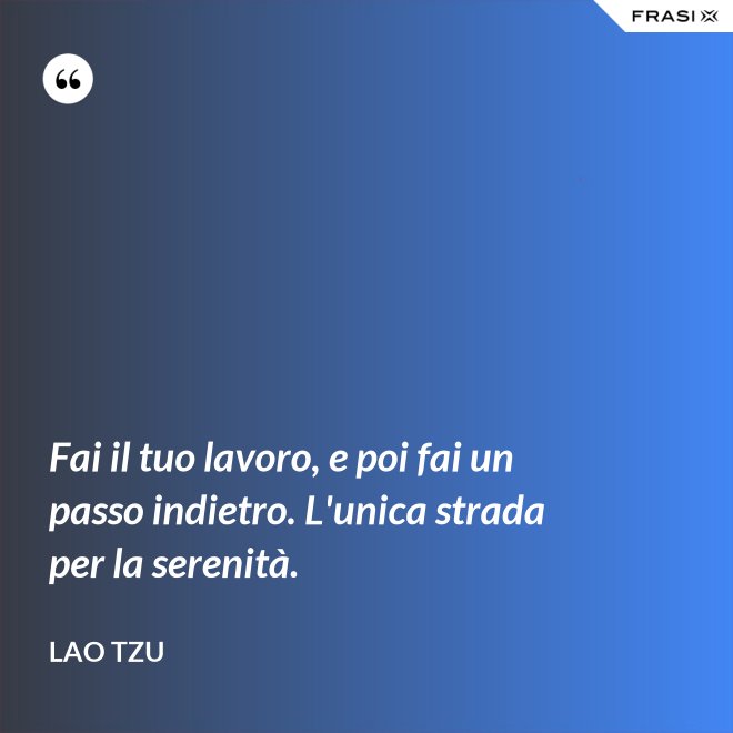 Fai il tuo lavoro, e poi fai un passo indietro. L'unica strada per la serenità. - Lao Tzu