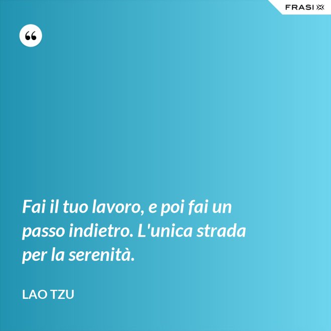 Fai il tuo lavoro, e poi fai un passo indietro. L'unica strada per la serenità. - Lao Tzu