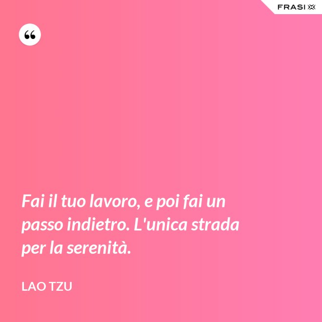 Fai il tuo lavoro, e poi fai un passo indietro. L'unica strada per la serenità. - Lao Tzu