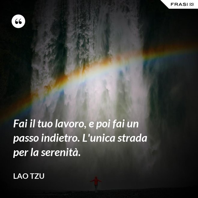 Fai il tuo lavoro, e poi fai un passo indietro. L'unica strada per la serenità. - Lao Tzu