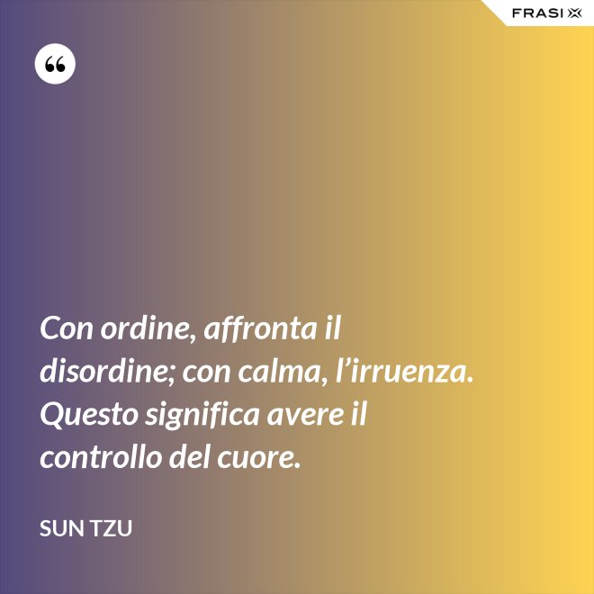 Con ordine, affronta il disordine; con calma, l’irruenza. Questo significa avere il controllo del cuore. - Sun Tzu
