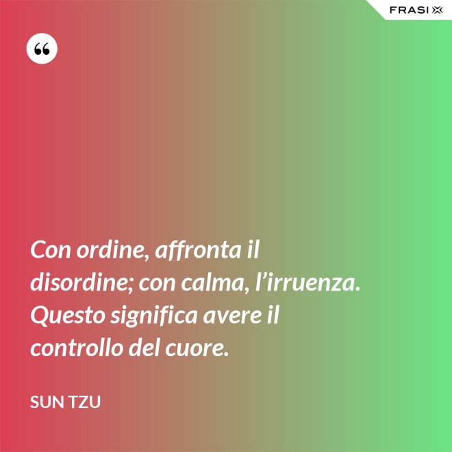 Con ordine, affronta il disordine; con calma, l’irruenza. Questo significa avere il controllo del cuore. - Sun Tzu