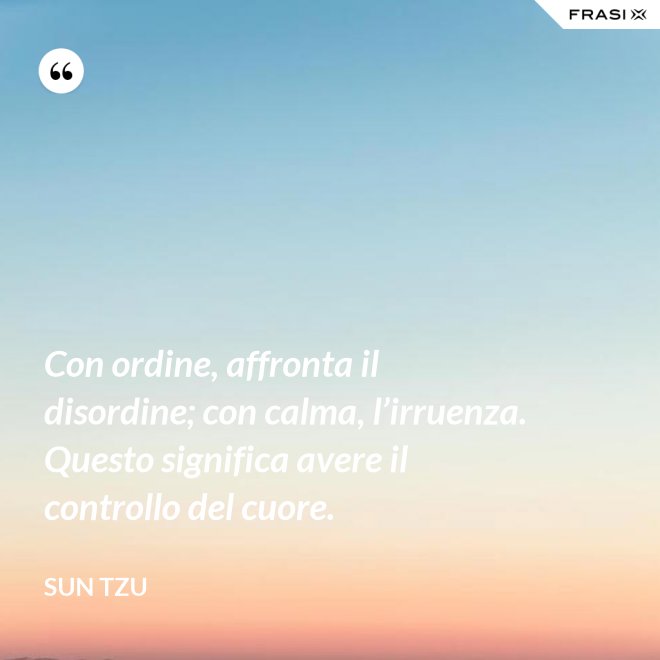 Con ordine, affronta il disordine; con calma, l’irruenza. Questo significa avere il controllo del cuore. - Sun Tzu