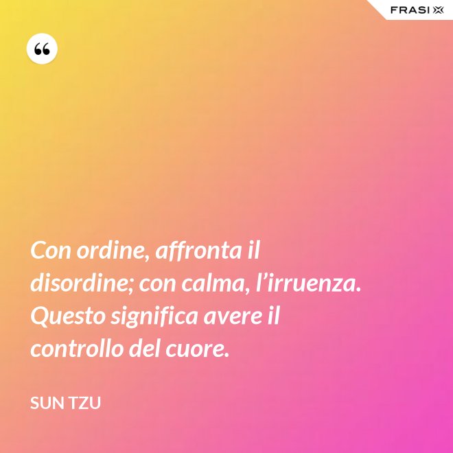 Con ordine, affronta il disordine; con calma, l’irruenza. Questo significa avere il controllo del cuore. - Sun Tzu