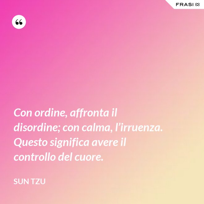 Con ordine, affronta il disordine; con calma, l’irruenza. Questo significa avere il controllo del cuore. - Sun Tzu