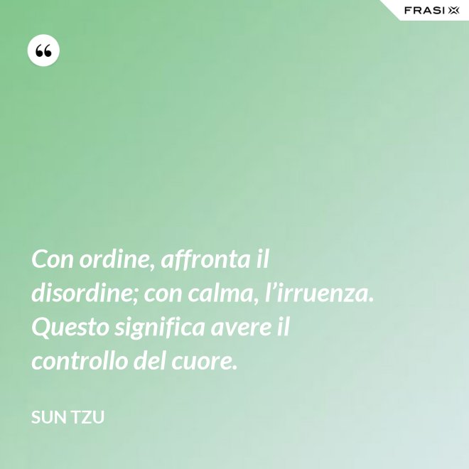 Con ordine, affronta il disordine; con calma, l’irruenza. Questo significa avere il controllo del cuore. - Sun Tzu