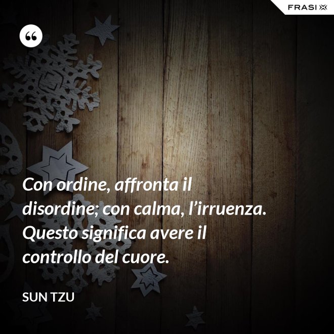 Con ordine, affronta il disordine; con calma, l’irruenza. Questo significa avere il controllo del cuore. - Sun Tzu