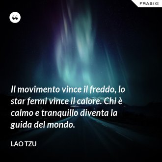 Il movimento vince il freddo, lo star fermi vince il calore. Chi è calmo e tranquillo diventa la guida del mondo. - Lao Tzu