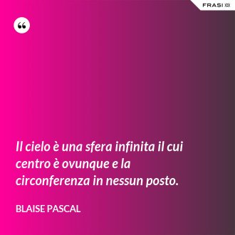 Il cielo è una sfera infinita il cui centro è ovunque e la circonferenza in nessun posto. - Blaise Pascal