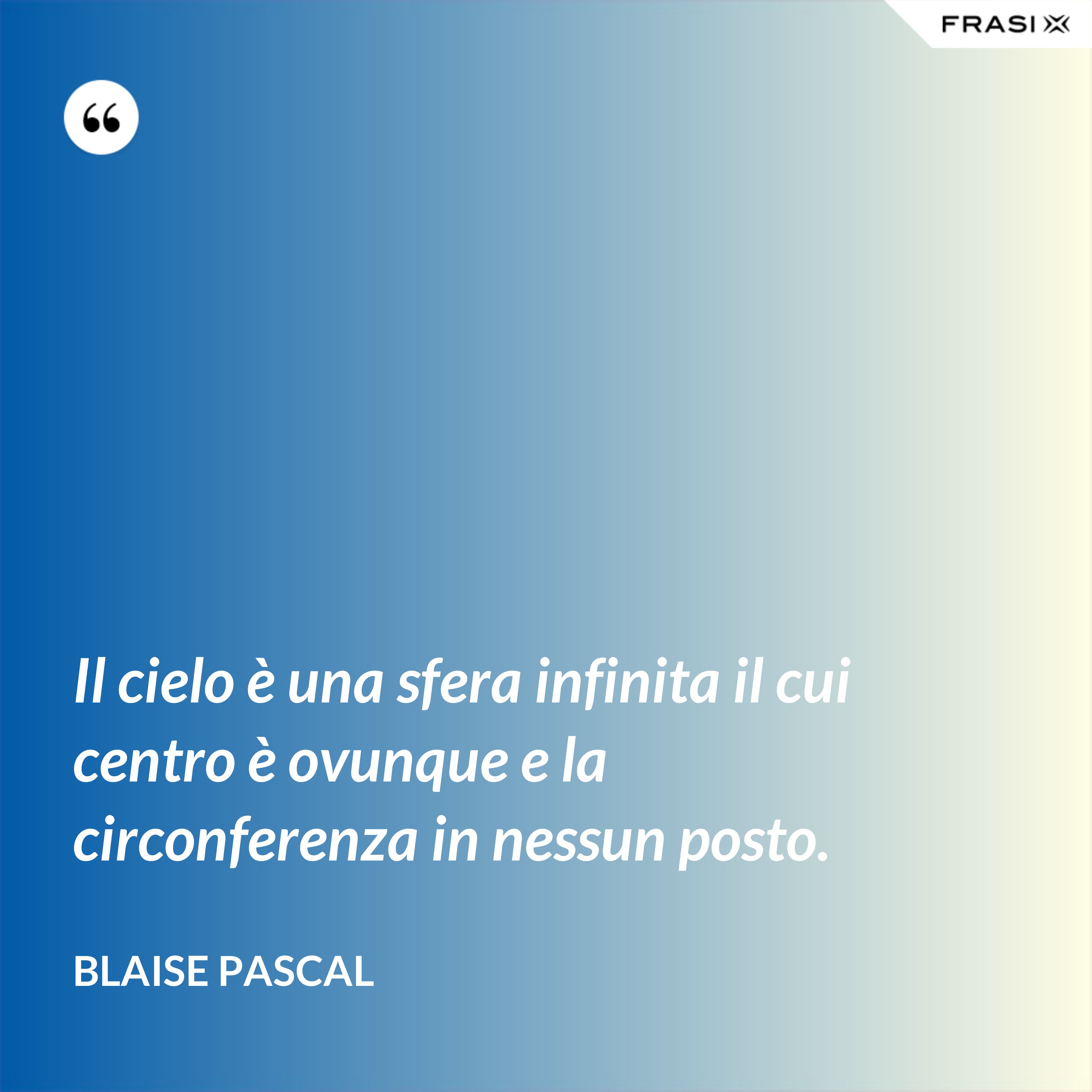 Il cielo è una sfera infinita il cui centro è ovunque e la circonferenza in nessun posto. - Blaise Pascal