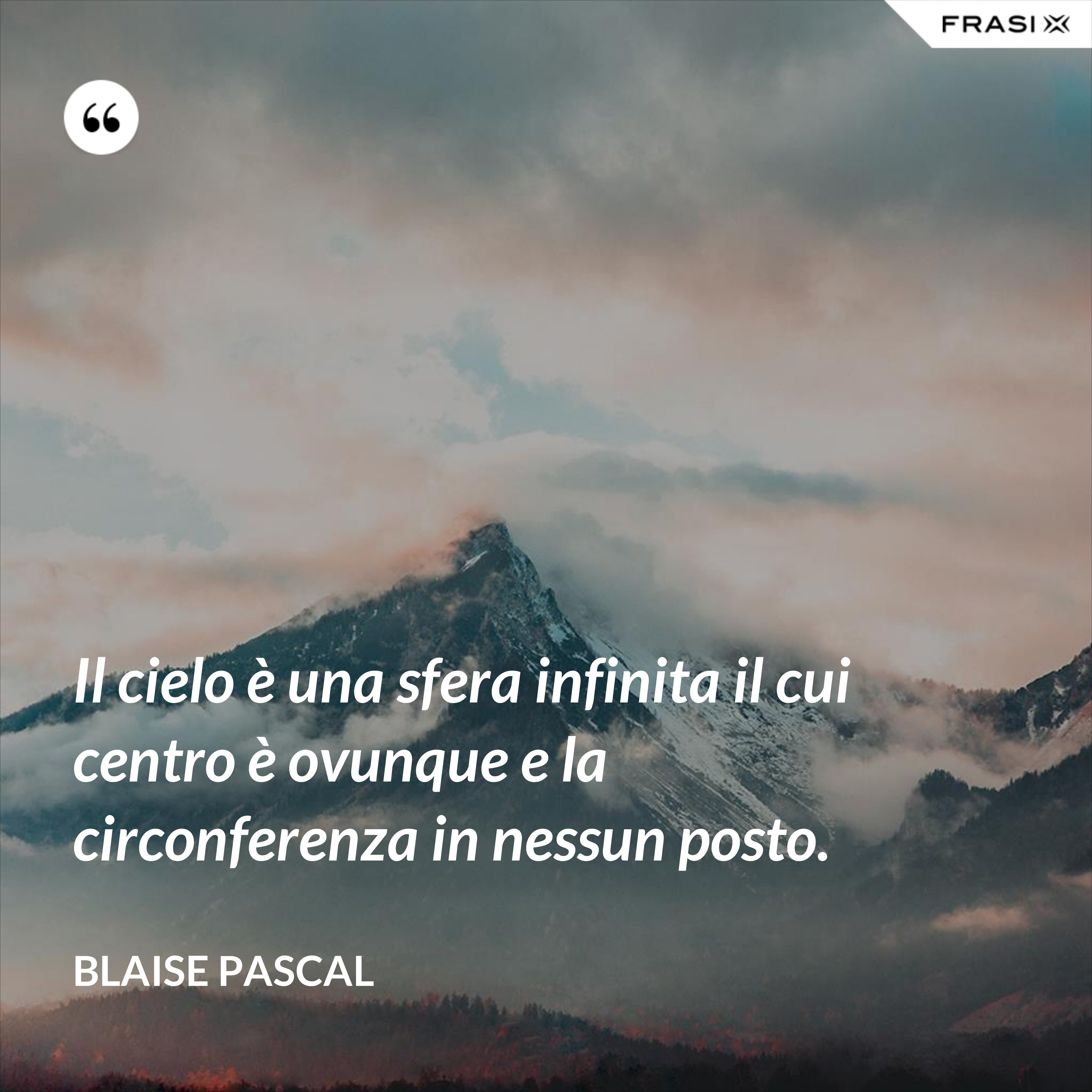 Il cielo è una sfera infinita il cui centro è ovunque e la circonferenza in nessun posto. - Blaise Pascal