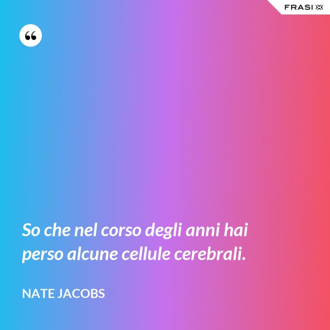 So che nel corso degli anni hai perso alcune cellule cerebrali. - Nate Jacobs