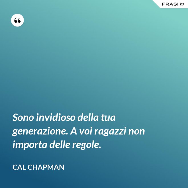 Sono invidioso della tua generazione. A voi ragazzi non importa delle regole. - Cal Chapman