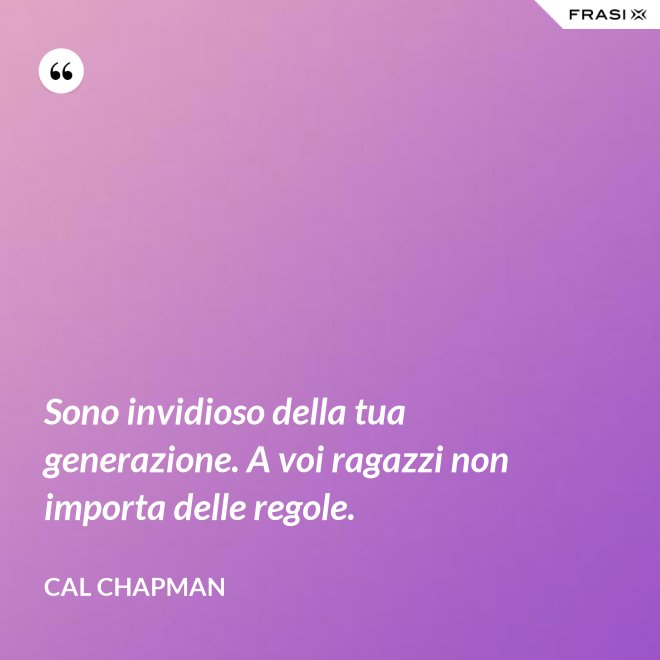 Sono invidioso della tua generazione. A voi ragazzi non importa delle regole. - Cal Chapman
