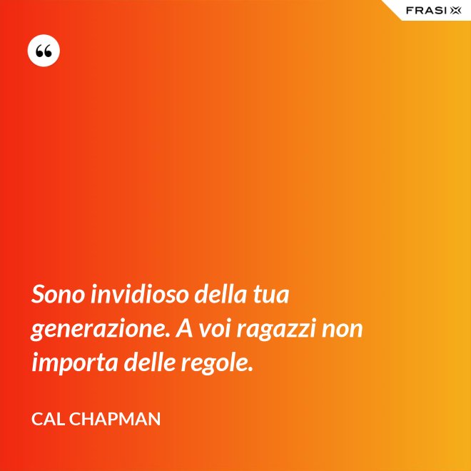 Sono invidioso della tua generazione. A voi ragazzi non importa delle regole. - Cal Chapman