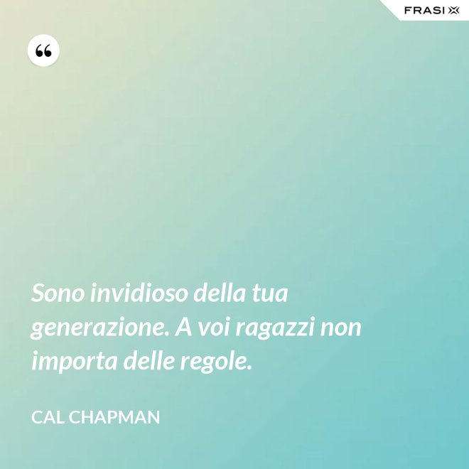 Sono invidioso della tua generazione. A voi ragazzi non importa delle regole. - Cal Chapman