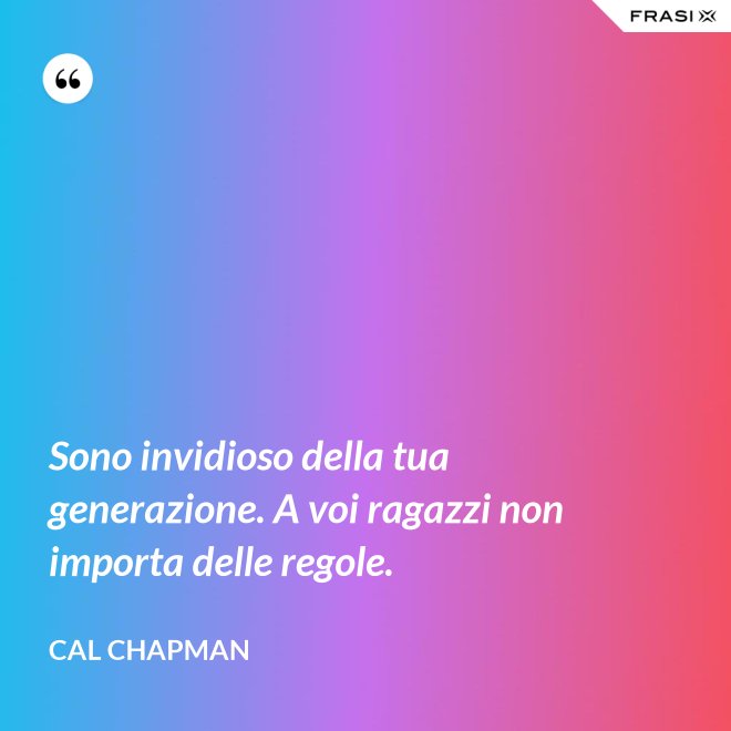 Sono invidioso della tua generazione. A voi ragazzi non importa delle regole. - Cal Chapman