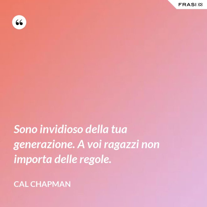 Sono invidioso della tua generazione. A voi ragazzi non importa delle regole. - Cal Chapman