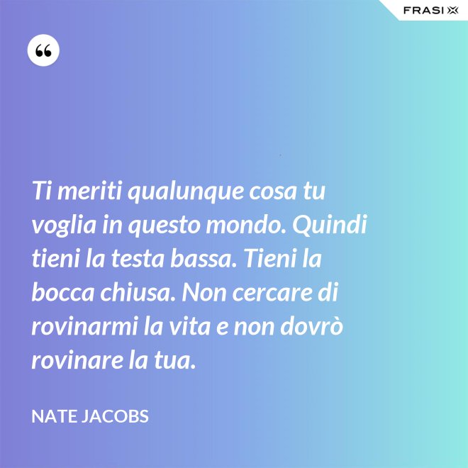 Ti meriti qualunque cosa tu voglia in questo mondo. Quindi tieni la testa bassa. Tieni la bocca chiusa. Non cercare di rovinarmi la vita e non dovrò rovinare la tua. - Nate Jacobs