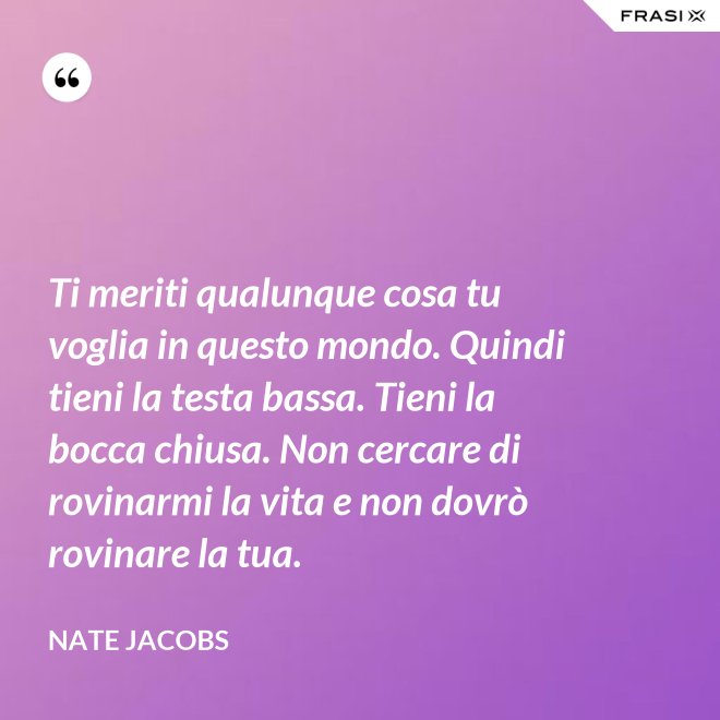 Ti meriti qualunque cosa tu voglia in questo mondo. Quindi tieni la testa bassa. Tieni la bocca chiusa. Non cercare di rovinarmi la vita e non dovrò rovinare la tua. - Nate Jacobs