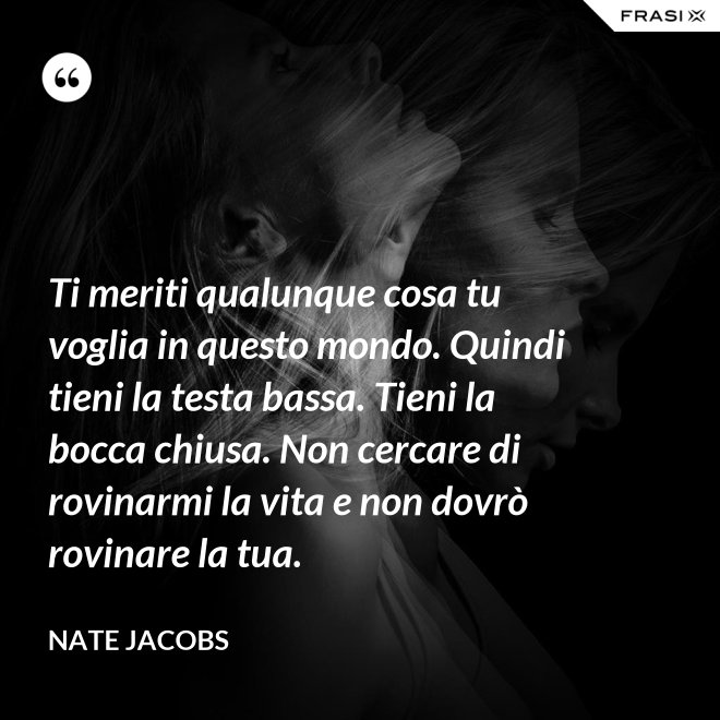 Ti meriti qualunque cosa tu voglia in questo mondo. Quindi tieni la testa bassa. Tieni la bocca chiusa. Non cercare di rovinarmi la vita e non dovrò rovinare la tua. - Nate Jacobs