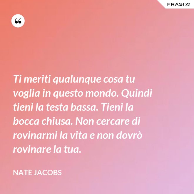 Ti meriti qualunque cosa tu voglia in questo mondo. Quindi tieni la testa bassa. Tieni la bocca chiusa. Non cercare di rovinarmi la vita e non dovrò rovinare la tua. - Nate Jacobs