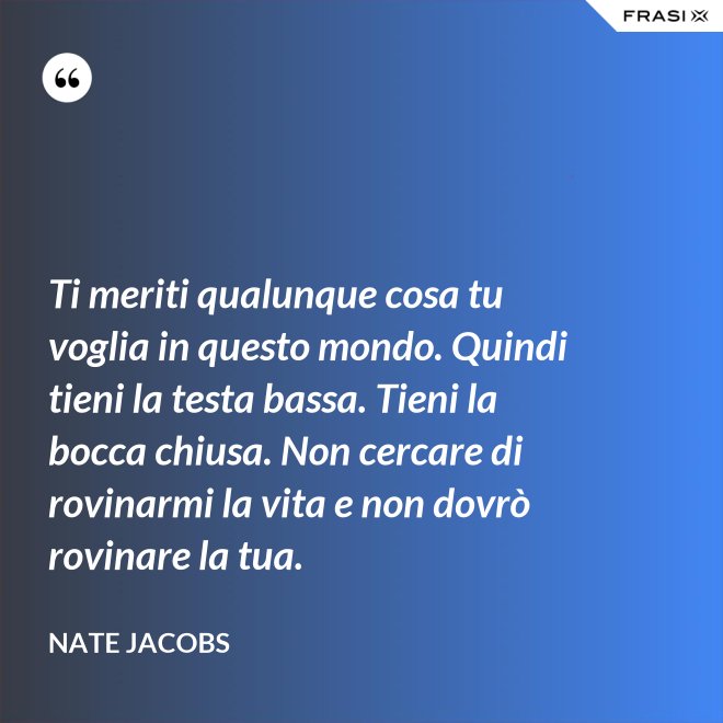 Ti meriti qualunque cosa tu voglia in questo mondo. Quindi tieni la testa bassa. Tieni la bocca chiusa. Non cercare di rovinarmi la vita e non dovrò rovinare la tua. - Nate Jacobs