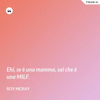 Ehi, se è una mamma, sai che è una MILF. - Roy McKay