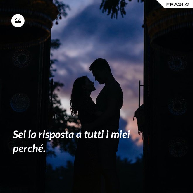 Sei la risposta a tutti i miei perché. - Anonimo