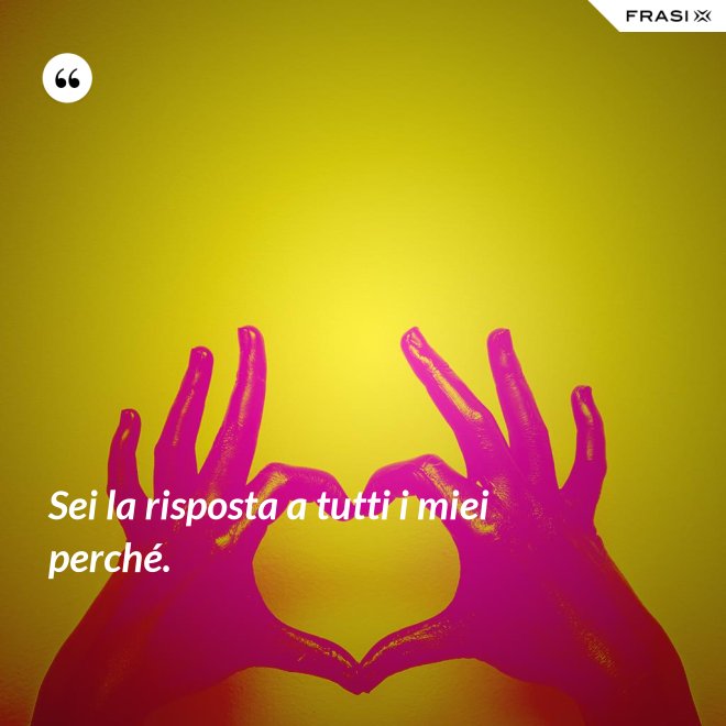 Sei la risposta a tutti i miei perché. - Anonimo